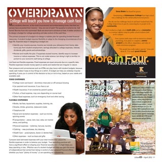 Zena Blake has found her groove.

                                                                                                                 Transitioning to Kalamazoo College from high school
                                                                                                               was a challenge for this self-described reserved person.

College will teach you how to manage cash fast                                                            But she met her challenges head on and hasn’t looked back.The
                                                                                                         College helped Zena in part by connecting her to people in the
Many students discover, at the most inconvenient and embarrassing times, that their ex-                 community.
penses have exceeded their income -- they are out of cash! The question is what to do. Call
home? Borrow from the roommate? Both are short term solutions at best. A better solution is            She’s worked as a high school math aide and as a counselor
to design a budget for college spending and take control of the cash flow.                                  at a summer algebra camp for public school students held
                                                                                                                  on K’s campus.
The primary purpose of a budget is to design a realistic plan for spending limited financial
resources. A student budget requires flexibility to adapt to the changing circumstances of col-                    Now a junior math major with an interest in criminal
                                                                                                                   psychology, Zena plans to complete a senior
lege life. Essential steps in designing a budget are:
                                                                                                                    project on the effects, importance, and value of
    • dentify your income sources. Income can include your allowance from home, take-
      I                                                                                                              math enrichment programs.
      home pay from student employment, savings allocated to college expenses, interest,
                                                                                                                        “The people here really make it special,” Zena said
      dividends, gifts, grants and scholarships.
                                                                                                                          about K. “I’ve made good friends.”




                                                                                                  More in a Lifetime.
                                                                                                             Four.
    •  eview and modify the plan. If expenses exceed income, identify ways to increase
      R
      income or reduce expenses. This is not rocket science, but doing it right is terribly im-
      portant to your economic well-being at college.
List fixed and flexible expenses. Fixed expenses are exact amounts due on a specific date.
Flexible expenses include money spent on wants and needs that are irregular in nature.               More in
Peer pressure and conveniences such as ATMs can play havoc with student budgets, because
ready cash makes it easy to buy things on a whim. A budget can help you sidestep impulse
spending. It puts you in control of the decision to buy or not to buy, based on your needs and
available cash.                                                                                                                                  www.kzoo.edu

FIXED EXPENSES
    • College room and board -- dormitory meal plan or off-campus housing
    • Car payment and insurance, if you have a car
    • Health insurance, if not covered by parent’s policy
    • Tuition, a fixed expense, may vary depending on course load
    • Other fixed expenses, such an emergency fund and other saving
FLEXIBLE EXPENSES
    • Books, lab fees, equipment, supplies, tutoring, etc.
    • Snacks, drinks, groceries, restaurant meals
    • Telephone bill
    • Social and recreation expenses -- such as movies,
    sporting events
    •Transportation -- plane, train, bus, cabs, car mainte-
    nance, and parking
    • Personal expenses -- toiletries, haircuts, laundry
    • Clothing -- new purchases, dry cleaning
    • Health Care -- prescriptions, doctor or dentist fees
    • Other expenses -- such as dues and gifts
Compare total estimated expenses with your total income then adjust the
flexible expenses in order to balance your budget. Your spending practices will
have a significant effect on shaping your financial security and a budget helps you
keep spending in tow. Effective use of a student budget will help you gain the sense
of independence that comes from being in control of your personal financial affairs,
whether you have “plenty of money” or are operating on a shoestring.

                                                                                                                                              UrbanED • April 2012 11
 