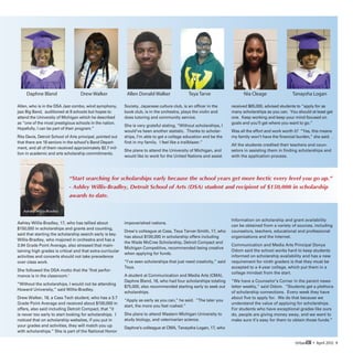 Daphne Bland		                 Drew Walker	             Allen Donald Walker 	             Teya Tarve	                   Nia Cleage		              Tanaysha Logan

Allen, who is in the DSA Jazz combo, wind symphony,         Society, Japanese culture club, is an officer in the       received $65,000, advised students to “apply for as
jazz Big Band, auditioned at 8 schools but hopes to         book club, is in the orchestra, plays the violin and       many scholarships as you can. You should at least get
attend the University of Michigan which he described        does tutoring and community service.                       one. Keep working and keep your mind focused on
as “one of the most prestigious schools in the nation.                                                                 goals and you’ll get where you want to go.”
                                                            She is very grateful stating, “Without scholarships, I
Hopefully, I can be part of their program.”
                                                            would’ve been another statistic. Thanks to scholar-        Was all the effort and work worth it? “Yes, this means
Rita Davis, Detroit School of Arts principal, pointed out   ships, I’m able to get a college education and be the      my family won’t have the financial burden,” she said. .
that there are 18 seniors in the school’s Band Depart-      first in my family. I feel like a trailblazer.”
                                                                                                                       All the students credited their teachers and coun-
ment, and all of them received approximately $2.7 mil-
                                                            She plans to attend the University of Michigan, and        selors in assisting them in finding scholarships and
lion in academic and arts scholarship commitments.
                                                            would like to work for the United Nations and assist       with the application process.




                             “Start searching for scholarships early because the school years get more hectic every level you go up.”
                             - Ashley Willis-Bradley, Detroit School of Arts (DSA) student and recipient of $150,000 in scholarship
                             awards to date.

   Ashely Willis-Bradley

                                                                                                                       Information on scholarship and grant availability
Ashley Willis-Bradley, 17, who has tallied about            impoverished nations.
                                                                                                                       can be obtained from a variety of sources, including
$150,000 in scholarships and grants and counting,
                                                            Drew’s colleague at Cass, Teya Tarver-Smith, 17, who       counselors, teachers, educational and professional
said that starting the scholarship search early is key.
                                                            has about $100,000 in scholarship offers including         organizations and the Internet.
Willis-Bradley, who majored in orchestra and has a
                                                            the Wade McCree Scholarship, Detroit Compact and
3.94 Grade Point Average, also stressed that main-                                                                     Communication and Media Arts Principal Donya
                                                            Michigan Competitive, recommended being creative
taining high grades is critical and that extra-curricular                                                              Odom said the school works hard to keep students
                                                            when applying for funds.
activities and concerts should not take precedence                                                                     informed on scholarship availability and has a new
over class work.                                            “I’ve seen scholarships that just need creativity,” said   requirement for ninth graders is that they must be
                                                            Teya.                                                      accepted to a 4-year college, which put them in a
She followed the DSA motto that the ‘first perfor-
                                                                                                                       college mindset from the start.
mance is in the classroom.’                                 A student at Communication and Media Arts (CMA),
                                                            Daphne Bland, 18, who had four scholarships totaling       “We have a Counselor’s Corner in the parent news-
“Without the scholarships, I would not be attending
                                                            $75,000, also recommended starting early to seek out       letter weekly,” said Odom. “Students get a plethora
Howard University,” said Willis-Bradley.
                                                            scholarships.                                              of scholarship connections. Every week they have
Drew Walker, 18, a Cass Tech student, who has a 3.7                                                                    about five to apply for. We do that because we
                                                            “Apply as early as you can,” he said. “The later you
Grade Point Average and received about $100,000 in                                                                     understand the value of applying for scholarships.
                                                            start, the more you feel rushed.”
offers, also said including Detroit Compact, that “it                                                                  For students who have exceptional grades like ours
is never too early to start looking for scholarships. I     She plans to attend Western Michigan University to         do, people are giving money away, and we want to
noticed that on scholarship websites, if you put in         study biology, and veterinarian science.                   make sure it’s easy for them to obtain those funds.”
your grades and activities, they will match you up
                                                            Daphne’s colleague at CMA, Tanaysha Logan, 17, who
with scholarships.” She is part of the National Honor

                                                                                                                                                         UrbanED • April 2012 9
 