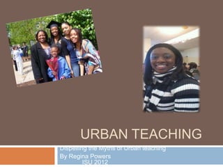 URBAN TEACHING
Dispelling the Myths of Urban teaching
By Regina Powers
         ISU 2012
 