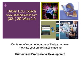 +
    Urban Edu Coach
www.urbaneducoach.com
    (321) 20-Web 2.0




     Our team of expert educators will help your team
           motivate your unmotivated students

        Customized Professional Development
 