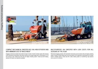 COMPACT MECHANICAL SWEEPER 4X2 / 4X4, HIGH EFFICIENT AND
WITH MINIMUM COST OF INVESTMENT
Dragging mechanical sweeper that collects all types of waste. Kubota 3-cilinder engine with exclusive
AUSA mechanical transmission that allows working at low engine speed with a consumption of 3 l/h
and minimum noise. Waste skip with side and height unloading system. Closed cab with heating,
optional 4x4 traction and optional snowblade.
MULTI-PURPOSE 4X4 SWEEPER WITH LOW COSTS FOR ALL
SEASONS OF THE YEAR
Mechanical dragging sweeper with hydrostatic transmission and innovative side and height unloading
system. Kubota 4-cilinder engine with a low consumption of 6 l/h attached to a permanent 4x4 Compen
traction. Available options: closed cab with 2 seats, heating system, air conditioning, high pressure
water pomp and snowblade.
Draggingmechanicalsweeping
 