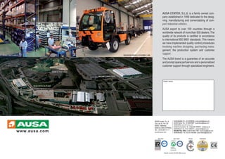 DEMO & TEST AREA
HEAD OFFICE & PLANT
MACHINESWAREHOUSE
SPARE PARTS AREA 200/350/400 MODELS ASSEMBLY LINE
AUSA Center, S.L.U.
Ctra. de Vic, Km 2.8
08243 - Manresa
BARCELONA (ESPAÑA)
Tel.: +34 93 874 73 11
ausa@ausa.com
AUSAMadrid: Tel. +34 916690006 - ausa.madrid@ausa.com
AUSAFrance: Tel. +33 468543897 - ausa.france@ausa.com
AUSA(UK): ausa.uk@ausa.com
AUSADeutschland: Tel. +49(0)2384 9889905 - info@ausa.de
AUSABrasil: Tel. +55 51 33622111 - ausa.brasil@ausa.com
BEIJING Rep. Office: Tel 86-10-8597 1983 - ausa.china@ausa.com
AUSAMexico : Tel. +52 55 2166 9066 - ausa.mexico@ausa.com
www.ausa.com
AUSA CENTER, S.L.U. is a family owned com-
pany established in 1956 dedicated to the desig-
ning, manufacturing and comercializing of com-
pact industrial vehicles.
AUSA export to over 100 countries through a
worldwide network of more than 500 dealers. The
quality of its products is certified in accordance
to international ISO 9001 standards. This means
we have implemented quality control procedures
involving machine designing, purchasing mana-
gement, the production system and customer
support.
The AUSA brand is a guarantee of an accurate
and prompt spare part service and a personalized
customer support through specialized engineers.
Dealer stamp
 
