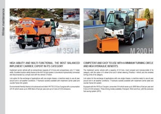 HIGH ABILITY AND MULTI FUNCTIONAL. THE MOST BALANCED
IMPLEMENT CARRIER, EXPERT IN ITS CATEGORY
Implement carrier vehicle with an extraordinary capacity of 3,5 tons and compactness; only 1,7 meter
width. Excellent traction ability thanks to the 4x4 Full grip system, to be electro-hydraulically connected
and disconnected by a simple click with the vehicle in motion.
Link option for the exchange of applications with one single chassis, a machine ready to use all year
around and in all weather conditions. 7 Hydraulic sockets available with implement carrier plate and
counter frame link system.
Environmental friendly thanks to its advanced and silent VW TDI 2.0 Euro 5 engine with a consumption
of 6 l/h which saves up to 3000 liters of fuel per year and up to 5 tons of CO2 emissions.
COMPETENT AND EASY TO USE WITH A MINIMUM TURNING CIRCLE
AND HIGH HYDRAULIC BENEFITS
The implement carrier vehicle with a capacity of 2,5 tons, most compact and manoeuvrable of its
category, with the option of 4 wheel drive and 4 wheel steering (Flowtrac r 4x4x4) and the smallest
turning circle of its category.
Link option for the exchange of applications with one single chassis, a machine ready to use all year
around and in all weather conditions. 7 Hydraulic sockets available with implement carrier plate and
counter frame link system.
Equipped with the VW Euro 5 engine, consumes 5 l/h which saves up to 3000 liters of fuel per year and
5 tons of CO2 emission. Three driving modes available (Transport, Work and Eco), with the exclusive
fuel saving system (AFS).
Wintermaintenance
 