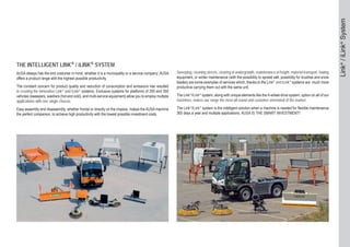 Link®/iLink®System
THE INTELLIGENT LINK® / iLINK® SYSTEM
AUSA always has the end costumer in mind, whether it is a municipality or a service company; AUSA
offers a product range with the highest possible productivity.
The constant concern for product quality and reduction of consumption and emissions has resulted
in creating the innovative Link® and iLink® systems. Exclusive systems for platforms of 200 and 350
vehicles (sweepers, washers (hot and cold), and multi-service equipment) allow you to employ multiple
applications with one single chassis.
Easy assembly and disassembly, whether frontal or directly on the chassis, makes the AUSA machine
the perfect companion, to achieve high productivity with the lowest possible investment costs.
Sweeping, cleaning streets, clearing of undergrowth, maintenance at height, material transport, towing
equipment, or winter maintenance (with the possibility to spread salt, possibility for brushes and snow
blades) are some examples of services which, thanks to the Link® and iLink® systems are much more
productive carrying them out with the same unit.
The Link®/iLink® system, along with unique elements like the 4-wheel-drive system, option on all of our
machines, makes our range the most all-round and customer orientated of the market.
The Link®/iLink® system is the intelligent solution when a machine is needed for flexible maintenance
365 days a year and multiple applications. AUSA IS THE SMART INVESTMENT!
 