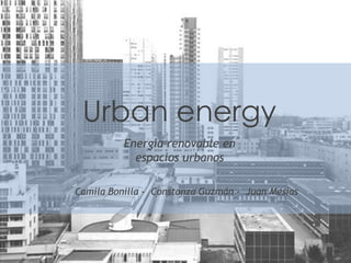 Urban energy
          Energía renovable en
            espacios urbanos

Camila Bonilla - Constanza Guzmán - Juan Mesías
 