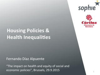 Housing	
  Policies	
  &	
  
Health	
  Inequali3es	
  
1	
  
Fernando	
  Díaz	
  Alpuente	
  
	
  
“The	
  impact	
  on	
  health	
  and	
  equity	
  of	
  social	
  and	
  
economic	
  policies”,	
  Brussels,	
  29.9.2015	
  
 