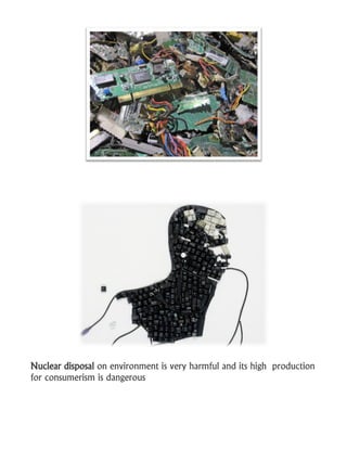 Nuclear disposal on environment is very harmful and its high production
for consumerism is dangerous
 
