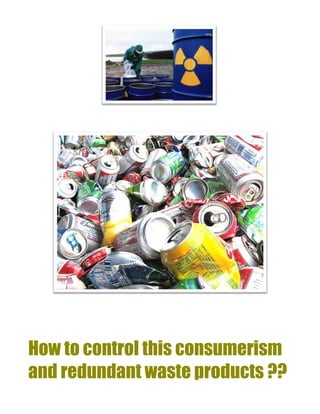 How to control this consumerism
and redundant waste products ??
 