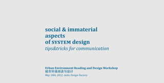 social & immaterial
aspects
of system design
tips&tricks for communication


Urban Environment Reading and Design Workshop
城市环境阅读与设计
May 10th, 2012, Aalto Design Factory
 