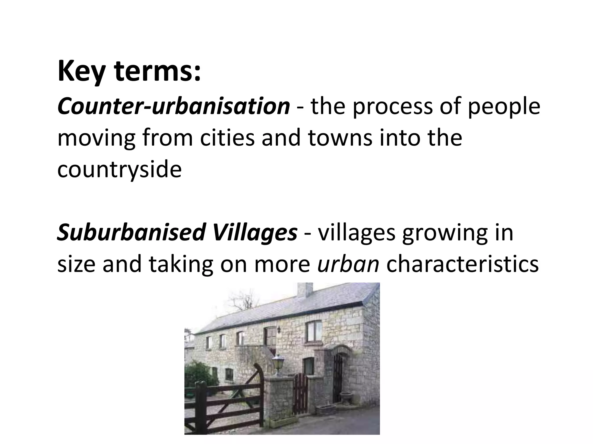 Key terms:
Counter-urbanisation - the process of people
moving from cities and towns into the
countryside

Suburbanised Villages - villages growing in
size and taking on more urban characteristics
 