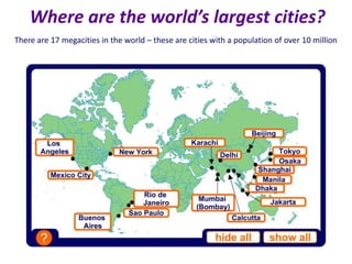 Where are the world’s largest cities?
There are 17 megacities in the world – these are cities with a population of over 10 million
 