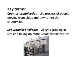 Key terms:
Counter-urbanisation - the process of people
moving from cities and towns into the
countryside

Suburbanised Villages - villages growing in
size and taking on more urban characteristics
 