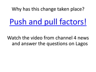 Why has this change taken place?

Push and pull factors!
Watch the video from channel 4 news
 and answer the questions on Lagos
 