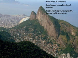 Rio is a city of contrasts:
Beaches and luxury housing of
Ipanema.
Problems of rapid urban growth:
favelas, traffic and crime..
 