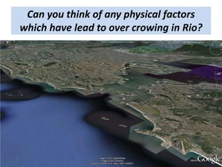 Can you think of any physical factors
which have lead to over crowing in Rio?
 