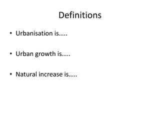 Definitions
• Urbanisation is…..

• Urban growth is…..

• Natural increase is…..
 
