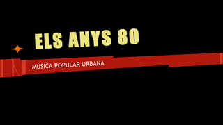 ELS ANYS 80
MÚSICA POPULAR URBANA
 