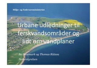 Urbane udledninger til
ferskvandsområder og
lidt om vandplaner
Bo Skovmark og Thomas Rützou
Naturstyrelsen
Miljø- og Fødevareministeriet
 