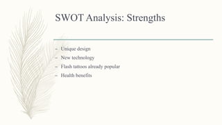 SWOT Analysis: Strengths
– Unique design
– New technology
– Flash tattoos already popular
– Health benefits
 