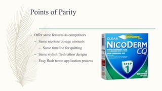 Points of Parity
– Offer same features as competitors
– Same nicotine dosage amounts
– Same timeline for quitting
– Same stylish flash tattoo designs
– Easy flash tattoo application process
 