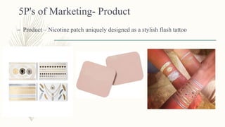 5P's of Marketing- Product
– Product – Nicotine patch uniquely designed as a stylish flash tattoo
 