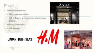Place
– Business-to-consumer
– Direct purchase online
– Sell it directly at promotional events-music
festivals
– Business-to-business
– Sell in stores
 