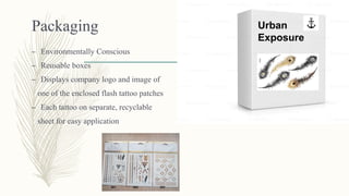 Packaging
– Environmentally Conscious
– Reusable boxes
– Displays company logo and image of
one of the enclosed flash tattoo patches
– Each tattoo on separate, recyclable
sheet for easy application
Urban
Exposure
 