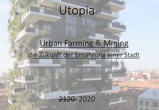 Utopia
Urban Farming & Mining
die Zukunft der Ernährung einer Stadt
2120 2020
 