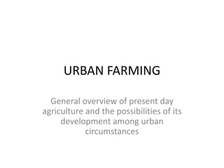 URBAN FARMING
General overview of present day
agriculture and the possibilities of its
development among urban
circumstances
 