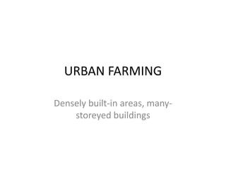 URBAN FARMING
Densely built-in areas, many-
storeyed buildings
 