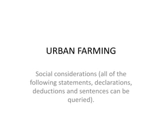 URBAN FARMING
Social considerations (all of the
following statements, declarations,
deductions and sentences can be
queried).
 