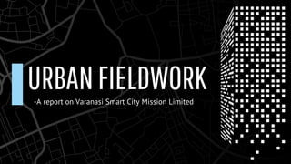 URBANFIELDWORK
-A report on Varanasi Smart City Mission Limited
 