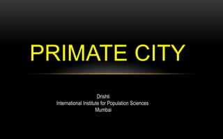 PRIMATE CITY
Drishti
International Institute for Population Sciences
Mumbai
 