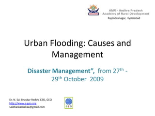 Urban Flooding: Causes and Management  Disaster Management”,  from 27th -29th October  2009  Rajendranagar, Hyderabad Dr. N. SaiBhaskar Reddy, CEO, GEO http://www.e-geo.org saibhaskarnakka@gmail.com 