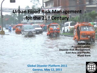 Urban Flood Risk Management for the 21st Century AbhasJha,Program Leader, Disaster Risk Management,East Asia and Pacific,World Bank Global Disaster Platform 2011 Geneva, May 12, 2011 