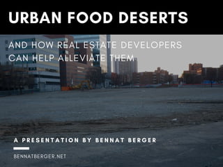 URBAN FOOD DESERTS
AND HOW REAL ESTATE DEVELOPERS
CAN HELP ALLEVIATE THEM
BENNATBERGER.NET
A P R E S E N T A T I O N B Y B E N N A T B E R G E R
 