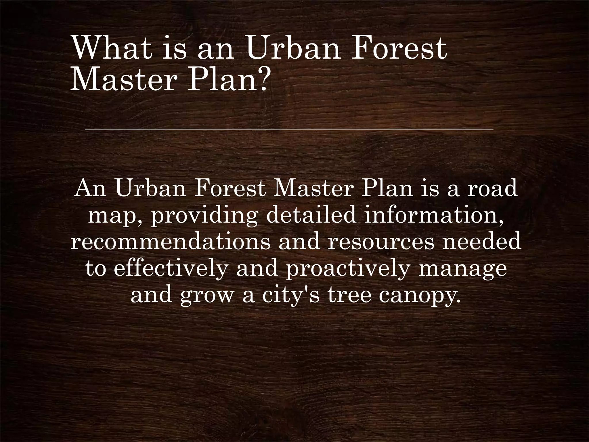 What is an Urban Forest
Master Plan?
An Urban Forest Master Plan is a road
map, providing detailed information,
recommendations and resources needed
to effectively and proactively manage
and grow a city's tree canopy.
 