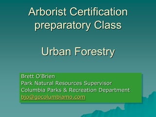 Arborist Certification
   preparatory Class

       Urban Forestry

Brett O’Brien
Park Natural Resources Supervisor
Columbia Parks & Recreation Department
bjo@gocolumbiamo.com
 