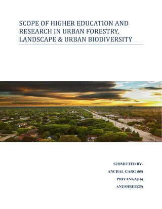 SCOPE	OF	HIGHER	EDUCATION	AND	
RESEARCH	IN	URBAN	FORESTRY,	
LANDSCAPE	&	URBAN	BIODIVERSITY
SUBMITTED BY-
ANCHAL GARG (05)
PRIYANKA(16)
ANUSHREE(25)
 