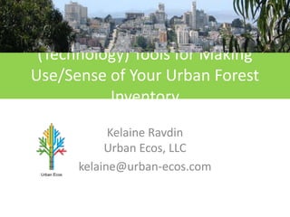 (Technology) Tools for Making
Use/Sense of Your Urban Forest
Inventory
Kelaine Ravdin
Urban Ecos, LLC
kelaine@urban-ecos.com
 