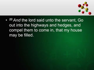• 23 And the lord said unto the servant, Go
out into the highways and hedges, and
compel them to come in, that my house
may be filled.
 