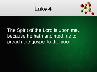 Luke 4
The Spirit of the Lord is upon me,
because he hath anointed me to
preach the gospel to the poor;
 