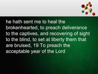 he hath sent me to heal the
brokenhearted, to preach deliverance
to the captives, and recovering of sight
to the blind, to set at liberty them that
are bruised, 19 To preach the
acceptable year of the Lord
 