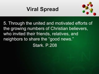 Viral Spread
5. Through the united and motivated efforts of
the growing numbers of Christian believers,
who invited their friends, relatives, and
neighbors to share the “good news.”
Stark. P.208
 