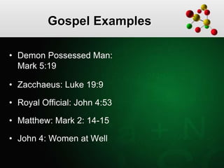 Gospel Examples
• Demon Possessed Man:
Mark 5:19
• Zacchaeus: Luke 19:9
• Royal Official: John 4:53
• Matthew: Mark 2: 14-15
• John 4: Women at Well
 