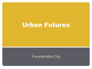 Urban Futures




  A sustainable City
 