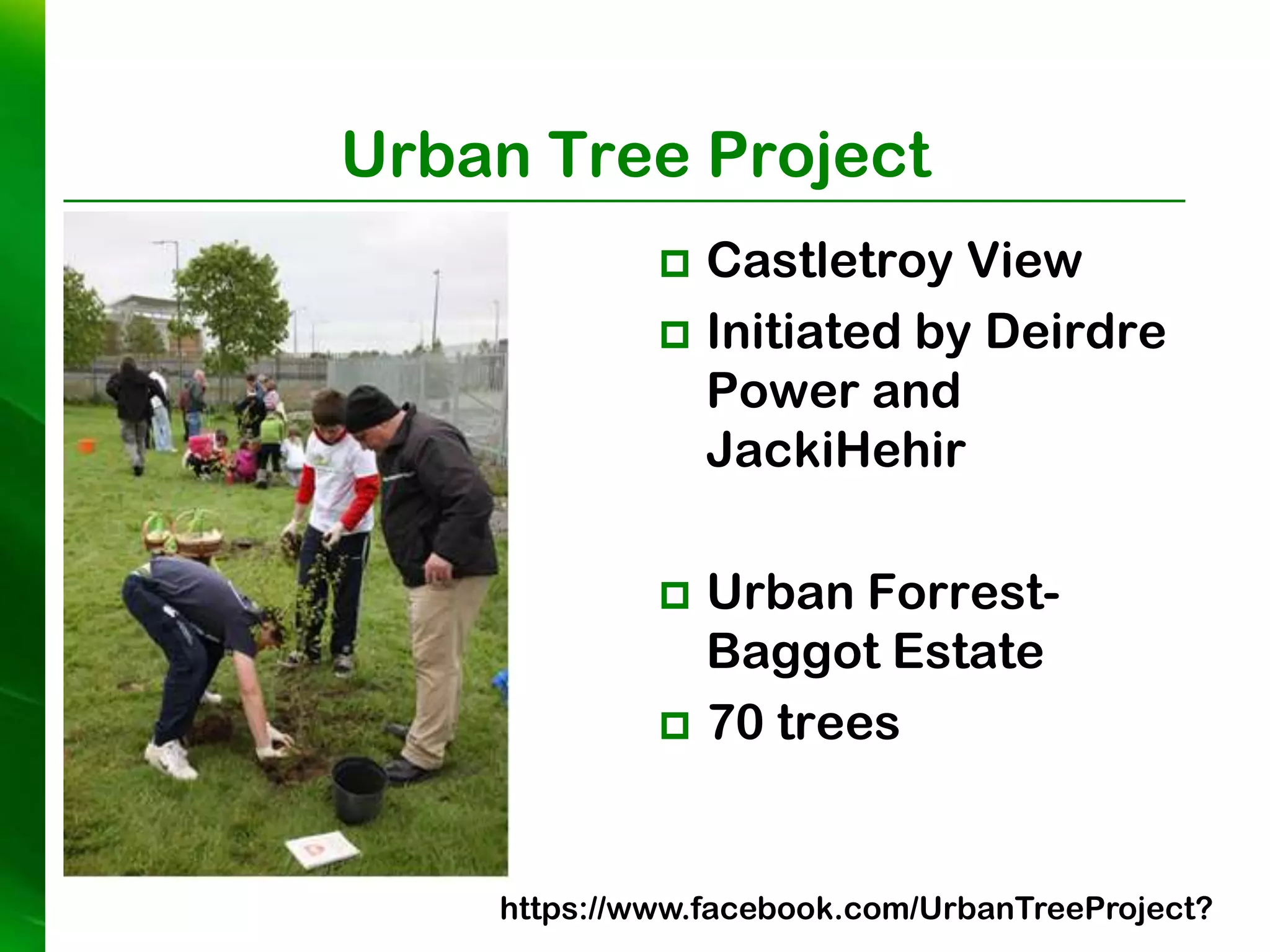 Urban Tree Project
              Castletroy View
              Initiated by Deirdre
               Power and
               JackiHehir

              Urban Forrest-
               Baggot Estate
              70 trees



    https://www.facebook.com/UrbanTreeProject?
 