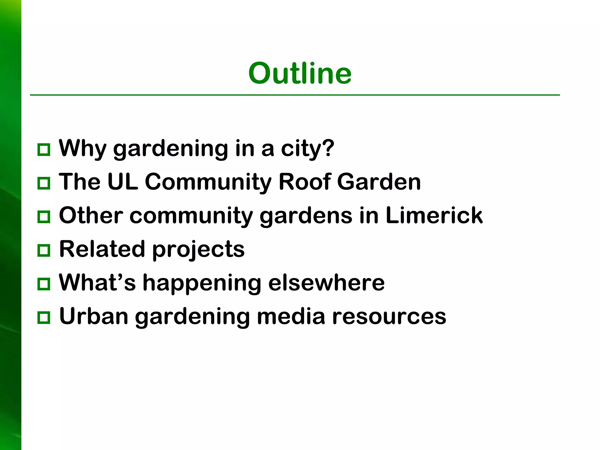 Outline

 Why gardening in a city?
 The UL Community Roof Garden
 Other community gardens in Limerick
 Related projects
 What’s happening elsewhere
 Urban gardening media resources  
 