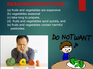 REASONS/PERCEPTIONS
(a) fruits and vegetables are expensive
(b) vegetables seasonal
(c) take long to prepare,
(d) fruits and vegetables spoil quickly, and
(e) fruits and vegetables contain harmful
pesticides.
 