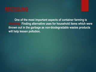 RECYCLING
One of the most important aspects of container farming is
recycling. Finding alternative uses for household items which were
thrown out in the garbage as non-biodegradable wastes products
will help lessen pollution.
 